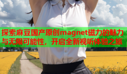 探索麻豆国产原创magnet磁力的魅力与无限可能性，开启全新视听体验之旅