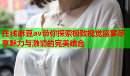 在线麻豆av带你探索极致视觉盛宴尽享魅力与激情的完美结合