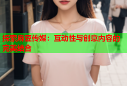 探索麻豆传媒：互动性与创意内容的完美结合