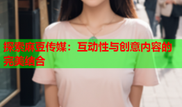 探索麻豆传媒：互动性与创意内容的完美结合