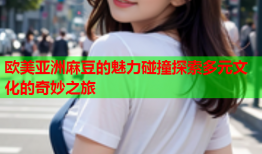 欧美亚洲麻豆的魅力碰撞探索多元文化的奇妙之旅