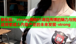 新标题：strong揭秘91麻豆传媒的魅力与挑战探索成人内容产业的未来发展-strong