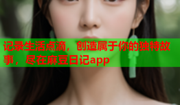 记录生活点滴，创造属于你的独特故事，尽在麻豆日记app