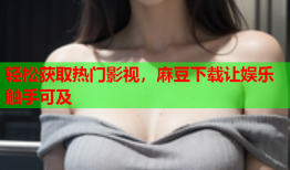 轻松获取热门影视，麻豆下载让娱乐触手可及