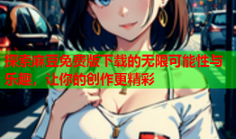 探索麻豆免费版下载的无限可能性与乐趣，让你的创作更精彩