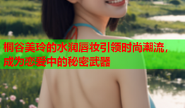 桐谷美玲的水润唇妆引领时尚潮流，成为恋爱中的秘密武器