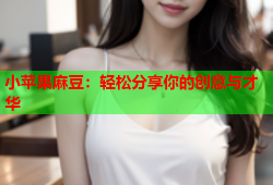 小苹果麻豆：轻松分享你的创意与才华