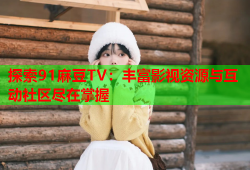 探索91麻豆TV：丰富影视资源与互动社区尽在掌握