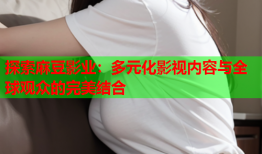 探索麻豆影业：多元化影视内容与全球观众的完美结合