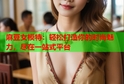 麻豆女模特：轻松打造你的时尚魅力，尽在一站式平台