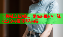 掌握社交新潮流，尽在麻豆a v：轻松分享与发现精彩内容