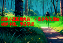 探索麻豆视频免费：丰富多彩的原创视频体验，尽在掌握