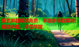 探索麻豆视频免费：丰富多彩的原创视频体验，尽在掌握