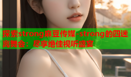 探索strong麻豆传媒-strong的四迷离舞会：尽享绝佳视听盛宴