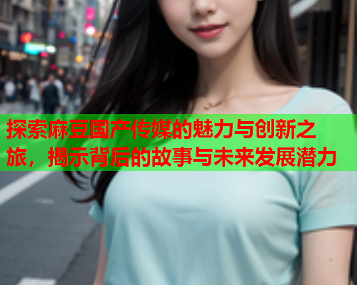 探索麻豆国产传媒的魅力与创新之旅，揭示背后的故事与未来发展潜力