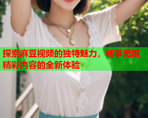 探索麻豆视频的独特魅力，畅享无限精彩内容的全新体验