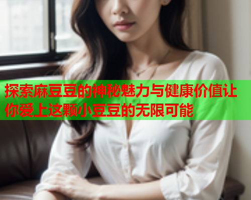 探索麻豆豆的神秘魅力与健康价值让你爱上这颗小豆豆的无限可能