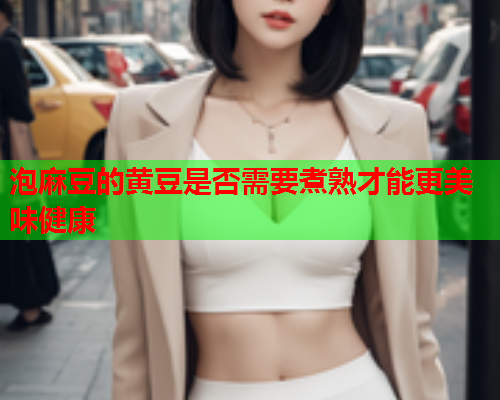 泡麻豆的黄豆是否需要煮熟才能更美味健康