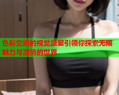 色彩交织的视觉盛宴引领你探索无限魅力与激情的世界