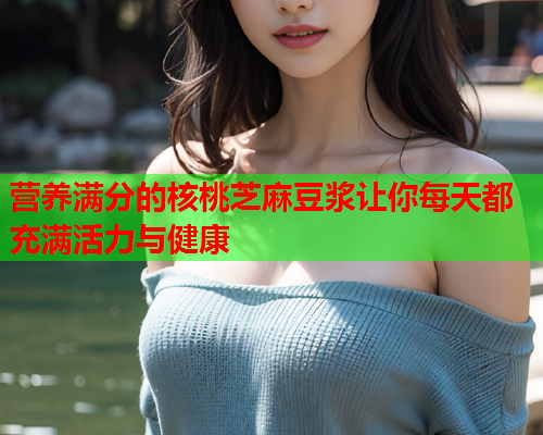 营养满分的核桃芝麻豆浆让你每天都充满活力与健康