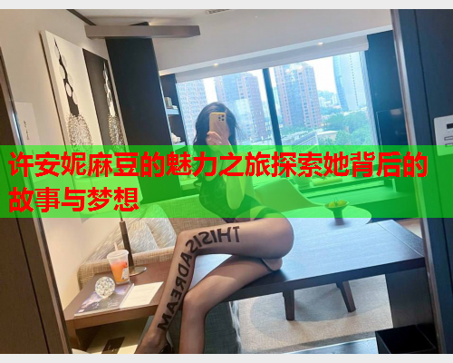 许安妮麻豆的魅力之旅探索她背后的故事与梦想