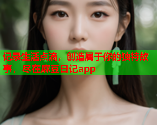 记录生活点滴，创造属于你的独特故事，尽在麻豆日记app