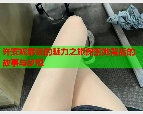 许安妮麻豆的魅力之旅探索她背后的故事与梦想