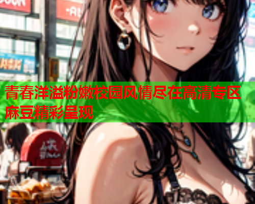 青春洋溢粉嫩校园风情尽在高清专区麻豆精彩呈现