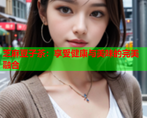 芝麻豆子茶：享受健康与美味的完美融合