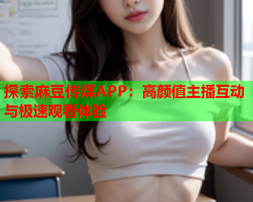 探索麻豆传煤APP：高颜值主播互动与极速观看体验