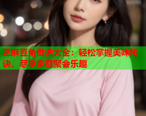 芝麻豆角做法大全：轻松掌握美味秘诀，尽享家庭聚会乐趣