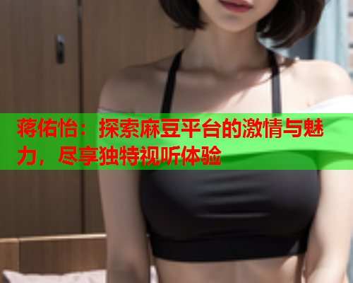 蒋佑怡：探索麻豆平台的激情与魅力，尽享独特视听体验