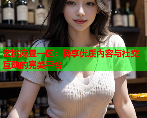 蜜桃麻豆一区：畅享优质内容与社交互动的完美平台