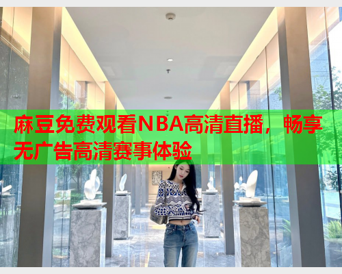 麻豆免费观看NBA高清直播，畅享无广告高清赛事体验