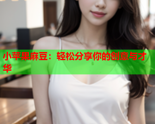 小苹果麻豆：轻松分享你的创意与才华