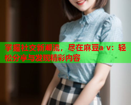 掌握社交新潮流，尽在麻豆a v：轻松分享与发现精彩内容