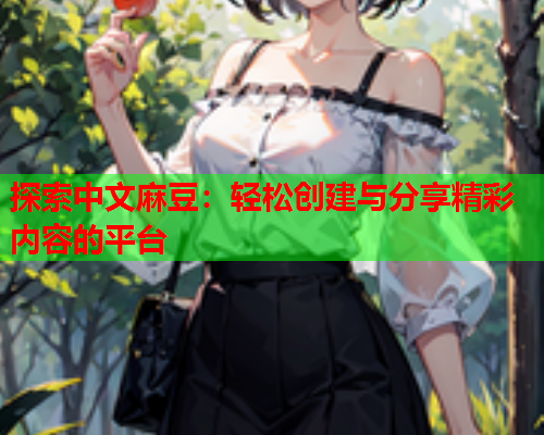探索中文麻豆：轻松创建与分享精彩内容的平台