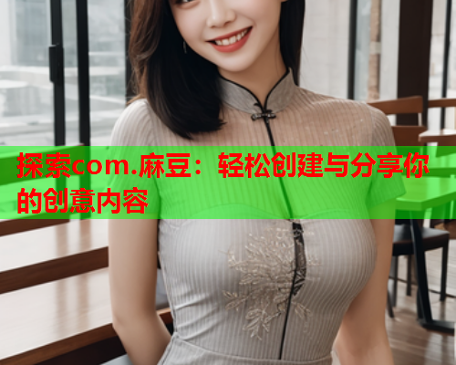 探索com.麻豆：轻松创建与分享你的创意内容