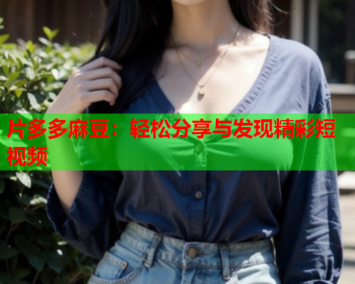 片多多麻豆：轻松分享与发现精彩短视频