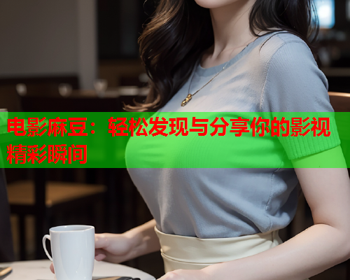 电影麻豆：轻松发现与分享你的影视精彩瞬间